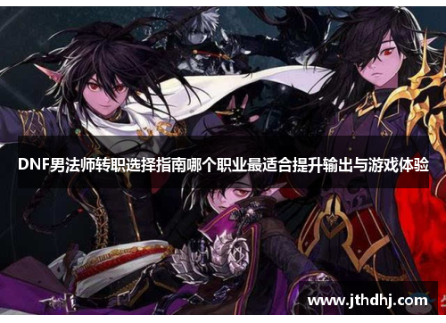 DNF男法师转职选择指南哪个职业最适合提升输出与游戏体验 DNF男法师转职选择指南哪个职业最适合提升输出与游戏体验